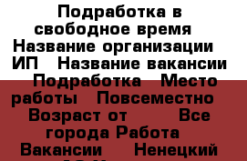 Подработка в свободное время › Название организации ­ ИП › Название вакансии ­ Подработка › Место работы ­ Повсеместно › Возраст от ­ 20 - Все города Работа » Вакансии   . Ненецкий АО,Харута п.